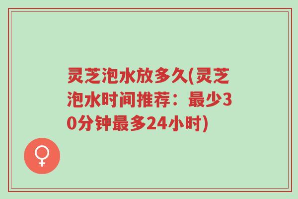 灵芝泡水放多久(灵芝泡水时间推荐:最少30分钟最多24小时)-第1张图片-超越 灵芝泡水放多久(灵芝泡水时间推荐:最少30分钟最多24小时)-第1张图片-超越