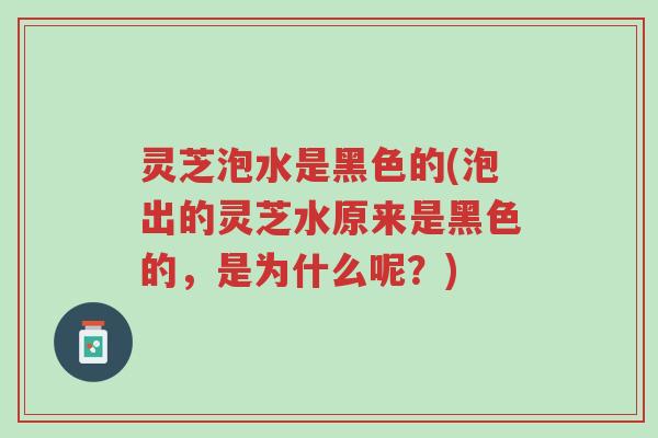 灵芝泡水是黑色的(泡出的灵芝水原来是黑色的,是为什么呢?)-第1张图片-超越 灵芝泡水是黑色的(泡出的灵芝水原来是黑色的,是为什么呢?)-第1张图片-超越