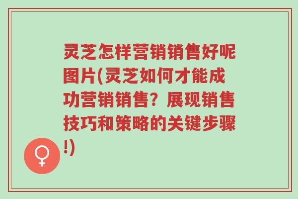 灵芝怎样营销销售好呢图片(灵芝如何才能成功营销销售？展现销售技巧和策略的关键步骤!)-第1张图片-超越