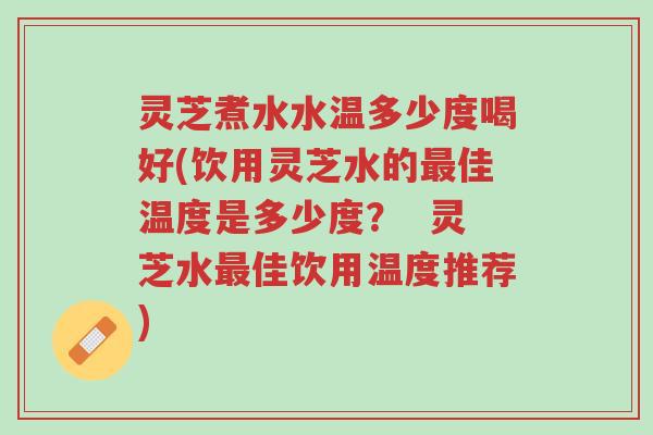 灵芝煮水水温多少度喝好(饮用灵芝水的最佳温度是多少度？  灵芝水最佳饮用温度推荐)-第1张图片-超越