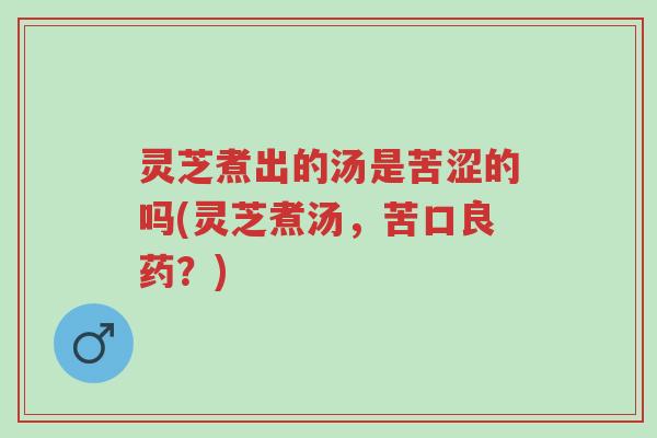 灵芝煮出的汤是苦涩的吗(灵芝煮汤，苦口良药？)-第1张图片-超越