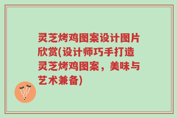 灵芝烤鸡图案设计图片欣赏(设计师巧手打造灵芝烤鸡图案，美味与艺术兼备)-第1张图片-超越
