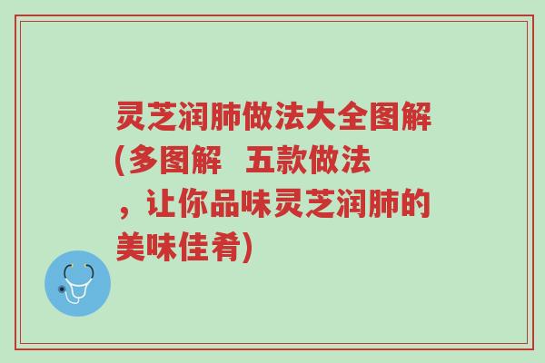 灵芝润肺做法大全图解(多图解  五款做法，让你品味灵芝润肺的美味佳肴)-第1张图片-超越