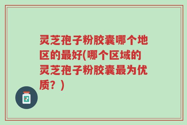灵芝孢子粉胶囊哪个地区的最好(哪个区域的灵芝孢子粉胶囊最为优质?)-第1张图片-超越 灵芝孢子粉胶囊哪个地区的最好(哪个区域的灵芝孢子粉胶囊最为优质?)-第1张图片-超越