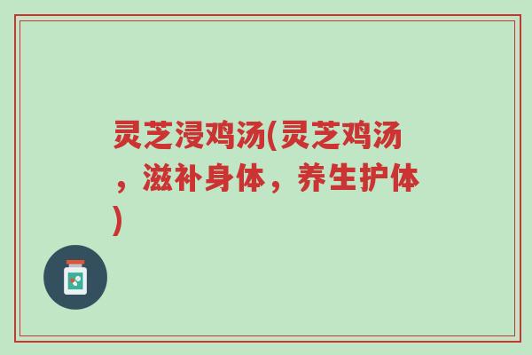 灵芝浸鸡汤(灵芝鸡汤，滋补身体，养生护体)-第1张图片-超越