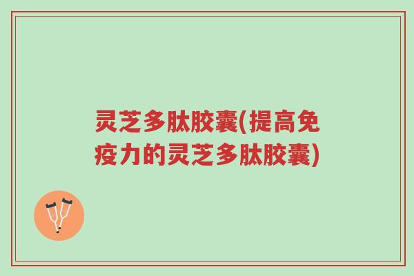 灵芝多肽胶囊(提高免疫力的灵芝多肽胶囊)-第1张图片-超越