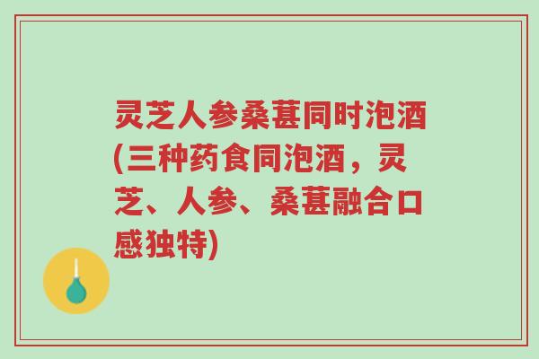灵芝人参桑葚同时泡酒(三种药食同泡酒，灵芝、人参、桑葚融合口感独特)-第1张图片-超越