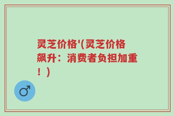 灵芝价格'(灵芝价格飙升:消费者负担加重!)-第1张图片-超越 灵芝价格'(灵芝价格飙升:消费者负担加重!)-第1张图片-超越