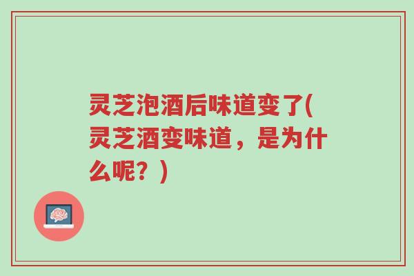灵芝泡酒后味道变了(灵芝酒变味道,是为什么呢?)-第1张图片-超越 灵芝泡酒后味道变了(灵芝酒变味道,是为什么呢?)-第1张图片-超越