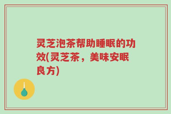 灵芝泡茶帮助睡眠的功效(灵芝茶，美味安眠良方)-第1张图片-超越
