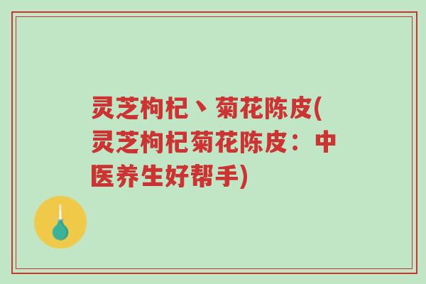 灵芝枸杞丶菊花陈皮(灵芝枸杞菊花陈皮：中医养生好帮手)-第1张图片-超越