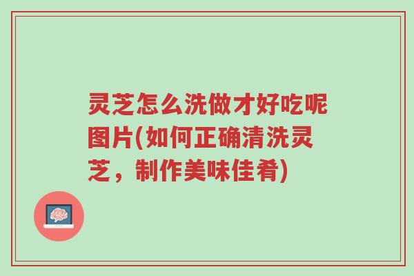 灵芝怎么洗做才好吃呢图片(如何正确清洗灵芝,制作美味佳肴)-第1张图片-超越 灵芝怎么洗做才好吃呢图片(如何正确清洗灵芝,制作美味佳肴)-第1张图片-超越