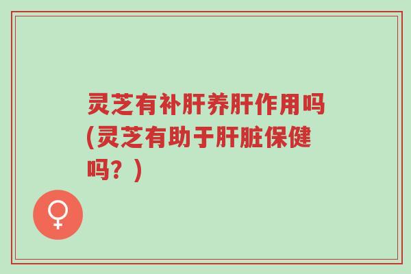 灵芝有补肝养肝作用吗(灵芝有助于肝脏保健吗？)-第1张图片-超越