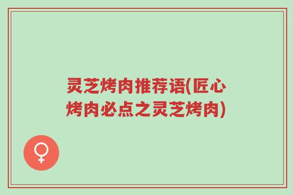 灵芝烤肉推荐语(匠心烤肉必点之灵芝烤肉)-第1张图片-超越 灵芝烤肉推荐语(匠心烤肉必点之灵芝烤肉)-第1张图片-超越