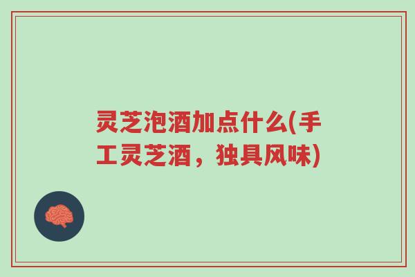 灵芝泡酒加点什么(手工灵芝酒，独具风味)-第1张图片-超越