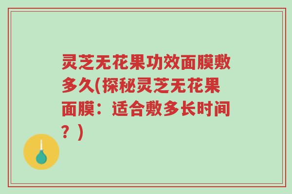 灵芝无花果功效面膜敷多久(探秘灵芝无花果面膜：适合敷多长时间？)-第1张图片-超越