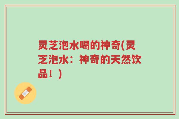 灵芝泡水喝的神奇(灵芝泡水:神奇的天然饮品!)-第1张图片-超越 灵芝泡水喝的神奇(灵芝泡水:神奇的天然饮品!)-第1张图片-超越