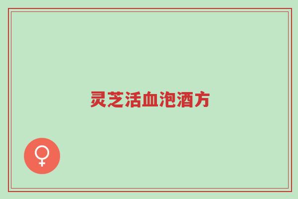灵芝活血泡酒方-第1张图片-超越