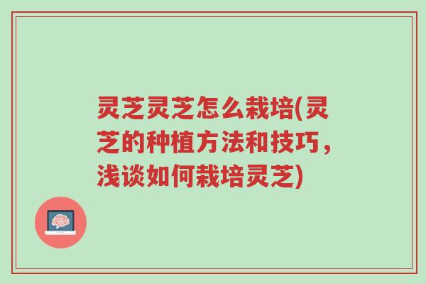 灵芝灵芝怎么栽培(灵芝的种植方法和技巧，浅谈如何栽培灵芝)-第1张图片-超越