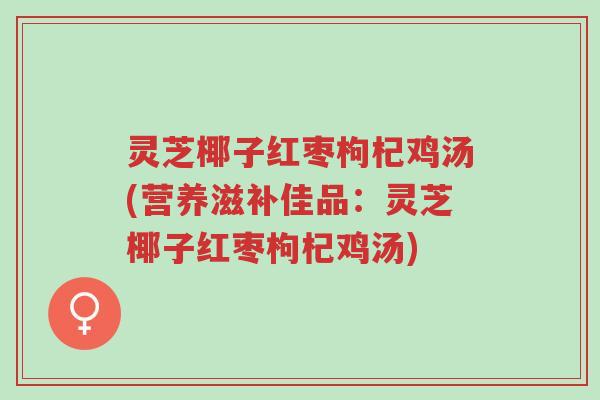 灵芝椰子红枣枸杞鸡汤(营养滋补佳品:灵芝椰子红枣枸杞鸡汤)-第1张图片-超越 灵芝椰子红枣枸杞鸡汤(营养滋补佳品:灵芝椰子红枣枸杞鸡汤)-第1张图片-超越