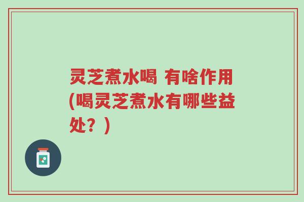 灵芝煮水喝 有啥作用(喝灵芝煮水有哪些益处?)-第1张图片-超越 灵芝煮水喝 有啥作用(喝灵芝煮水有哪些益处?)-第1张图片-超越
