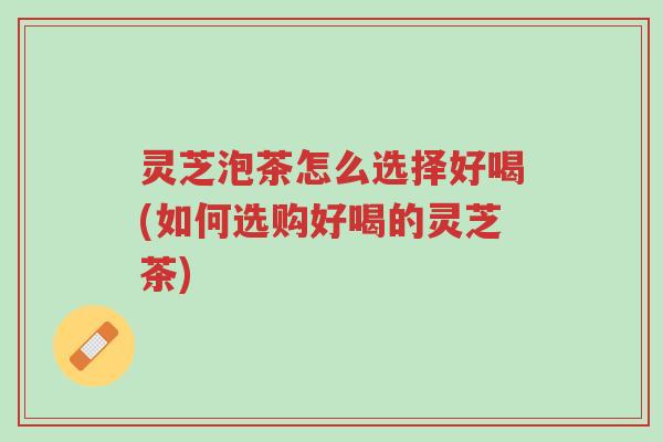 灵芝泡茶怎么选择好喝(如何选购好喝的灵芝茶)-第1张图片-超越