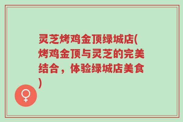 灵芝烤鸡金顶绿城店(烤鸡金顶与灵芝的完美结合,体验绿城店美食)-第1张图片-超越 灵芝烤鸡金顶绿城店(烤鸡金顶与灵芝的完美结合,体验绿城店美食)-第1张图片-超越