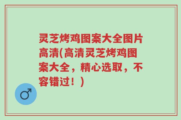 灵芝烤鸡图案大全图片高清(高清灵芝烤鸡图案大全,精心选取,不容错过!)-第1张图片-超越 灵芝烤鸡图案大全图片高清(高清灵芝烤鸡图案大全,精心选取,不容错过!)-第1张图片-超越