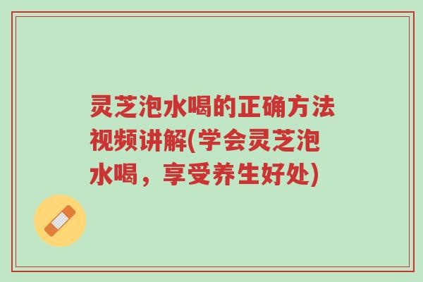 灵芝泡水喝的正确方法视频讲解(学会灵芝泡水喝,享受养生好处)-第1张图片-超越 灵芝泡水喝的正确方法视频讲解(学会灵芝泡水喝,享受养生好处)-第1张图片-超越