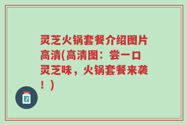 灵芝火锅套餐介绍图片高清(高清图：尝一口灵芝味，火锅套餐来袭！)-第1张图片-超越