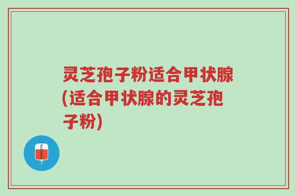 灵芝孢子粉适合甲状腺(适合甲状腺的灵芝孢子粉)-第1张图片-超越 灵芝孢子粉适合甲状腺(适合甲状腺的灵芝孢子粉)-第1张图片-超越