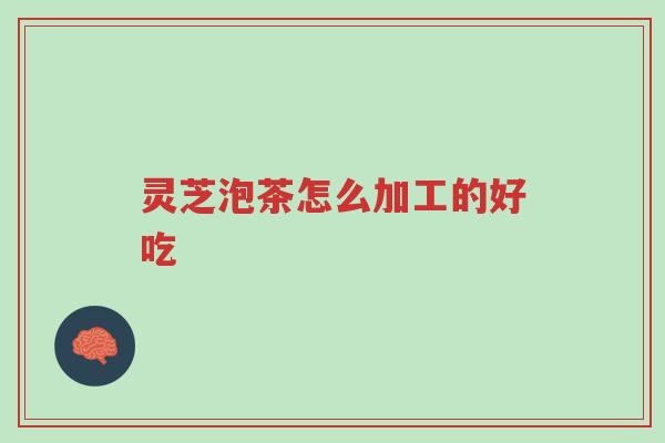 灵芝泡茶怎么加工的好吃-第1张图片-超越