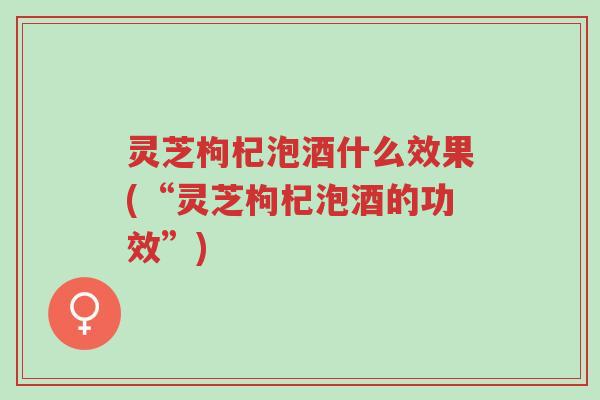 灵芝枸杞泡酒什么效果(“灵芝枸杞泡酒的功效”)-第1张图片-超越 灵芝枸杞泡酒什么效果(“灵芝枸杞泡酒的功效”)-第1张图片-超越