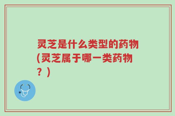 灵芝是什么类型的药物(灵芝属于哪一类药物?)-第1张图片-超越 灵芝是什么类型的药物(灵芝属于哪一类药物?)-第1张图片-超越
