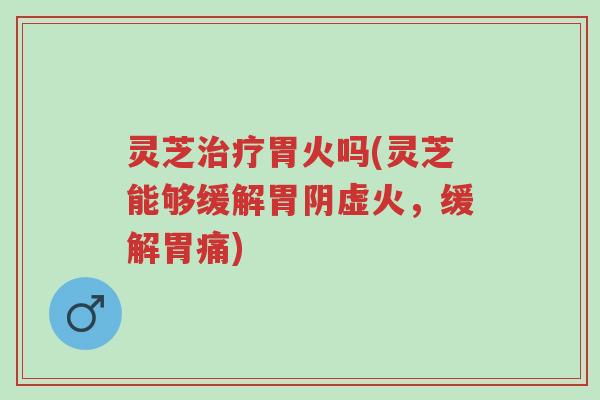 灵芝治疗胃火吗(灵芝能够缓解胃阴虚火,缓解胃痛)-第1张图片-超越 灵芝治疗胃火吗(灵芝能够缓解胃阴虚火,缓解胃痛)-第1张图片-超越