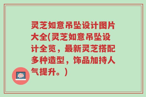 灵芝如意吊坠设计图片大全(灵芝如意吊坠设计全览,最新灵芝搭配多种造型,饰品加持人气提升。)-第1张图片-超越 灵芝如意吊坠设计图片大全(灵芝如意吊坠设计全览,最新灵芝搭配多种造型,饰品加持人气提升。)-第1张图片-超越