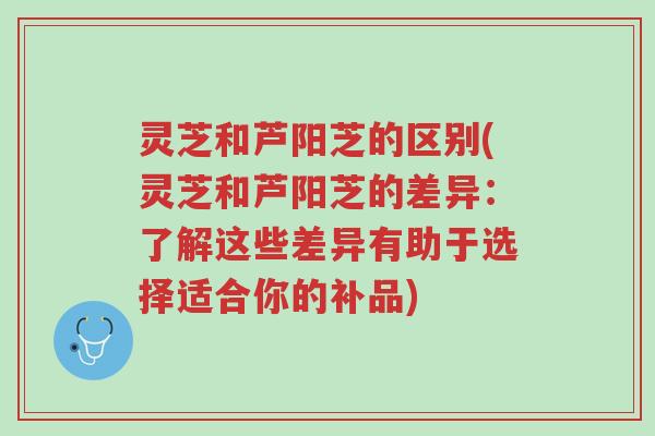 灵芝和芦阳芝的区别(灵芝和芦阳芝的差异:了解这些差异有助于选择适合你的补品)-第1张图片-超越 灵芝和芦阳芝的区别(灵芝和芦阳芝的差异:了解这些差异有助于选择适合你的补品)-第1张图片-超越