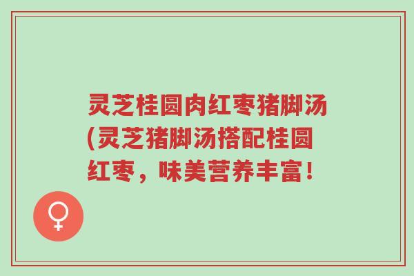 灵芝桂圆肉红枣猪脚汤(灵芝猪脚汤搭配桂圆红枣,味美营养丰富!-第1张图片-超越 灵芝桂圆肉红枣猪脚汤(灵芝猪脚汤搭配桂圆红枣,味美营养丰富!-第1张图片-超越