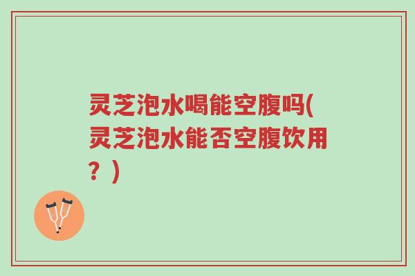 灵芝泡水喝能空腹吗(灵芝泡水能否空腹饮用?)-第1张图片-超越 灵芝泡水喝能空腹吗(灵芝泡水能否空腹饮用?)-第1张图片-超越
