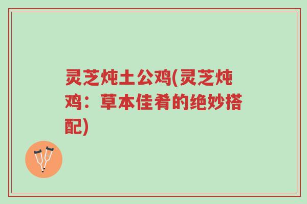 灵芝炖土公鸡(灵芝炖鸡：草本佳肴的绝妙搭配)-第1张图片-超越