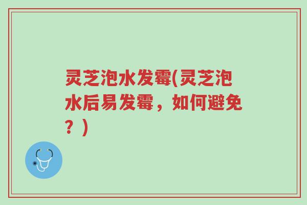 灵芝泡水发霉(灵芝泡水后易发霉,如何避免?)-第1张图片-超越 灵芝泡水发霉(灵芝泡水后易发霉,如何避免?)-第1张图片-超越