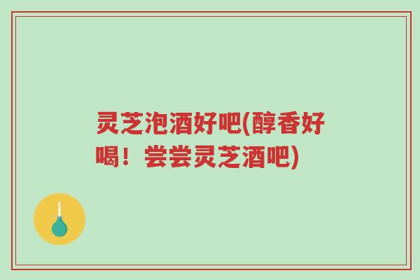 灵芝泡酒好吧(醇香好喝!尝尝灵芝酒吧)-第1张图片-超越 灵芝泡酒好吧(醇香好喝!尝尝灵芝酒吧)-第1张图片-超越