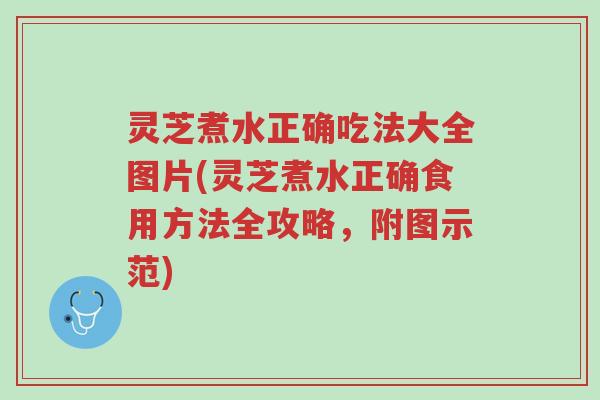 灵芝煮水正确吃法大全图片(灵芝煮水正确食用方法全攻略，附图示范)-第1张图片-超越