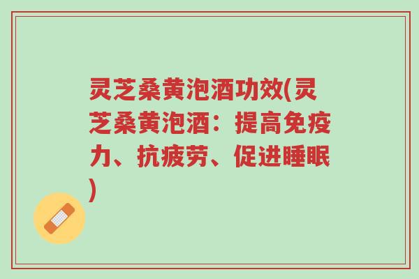 灵芝桑黄泡酒功效(灵芝桑黄泡酒:提高免疫力、抗疲劳、促进睡眠)-第1张图片-超越 灵芝桑黄泡酒功效(灵芝桑黄泡酒:提高免疫力、抗疲劳、促进睡眠)-第1张图片-超越