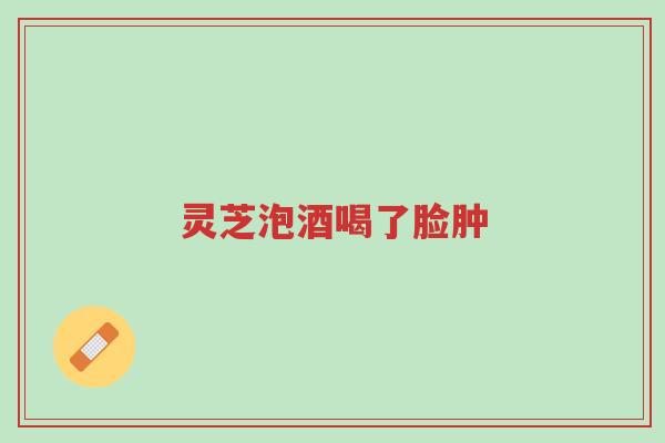 灵芝泡酒喝了脸肿-第1张图片-超越 灵芝泡酒喝了脸肿-第1张图片-超越