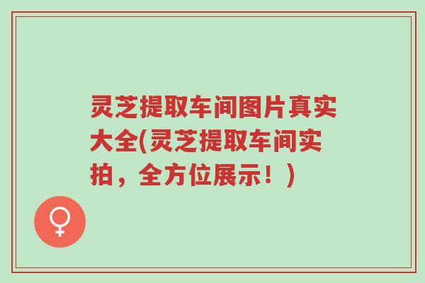 灵芝提取车间图片真实大全(灵芝提取车间实拍,全方位展示!)-第1张图片-超越 灵芝提取车间图片真实大全(灵芝提取车间实拍,全方位展示!)-第1张图片-超越