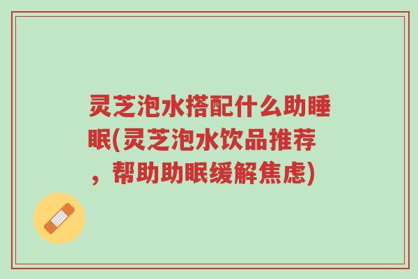 灵芝泡水搭配什么助睡眠(灵芝泡水饮品推荐,帮助助眠缓解焦虑)-第1张图片-超越 灵芝泡水搭配什么助睡眠(灵芝泡水饮品推荐,帮助助眠缓解焦虑)-第1张图片-超越