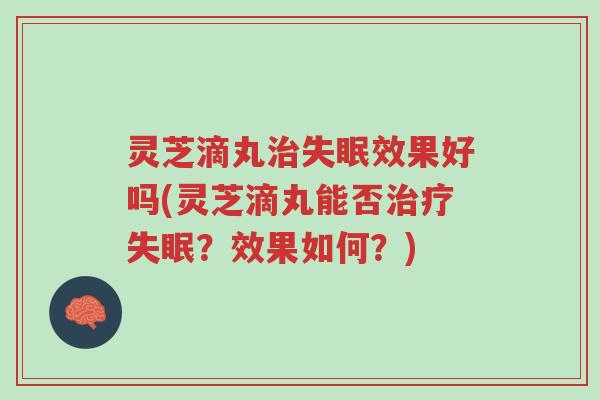 灵芝滴丸治失眠效果好吗(灵芝滴丸能否治疗失眠?效果如何?)-第1张图片-超越 灵芝滴丸治失眠效果好吗(灵芝滴丸能否治疗失眠?效果如何?)-第1张图片-超越