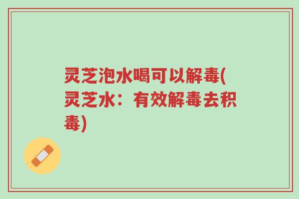 灵芝泡水喝可以解毒(灵芝水:有效解毒去积毒)-第1张图片-超越 灵芝泡水喝可以解毒(灵芝水:有效解毒去积毒)-第1张图片-超越