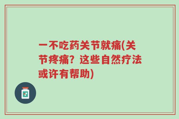 一不吃药关节就痛(关节疼痛?这些自然疗法或许有帮助)-第1张图片-超越 一不吃药关节就痛(关节疼痛?这些自然疗法或许有帮助)-第1张图片-超越